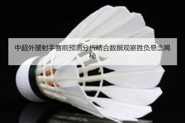 中超外援射手赛前预测分析结合数据观察胜负悬念揭秘