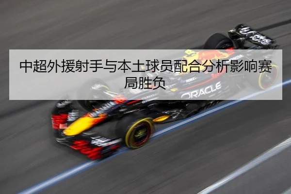 中超外援射手与本土球员配合分析影响赛局胜负