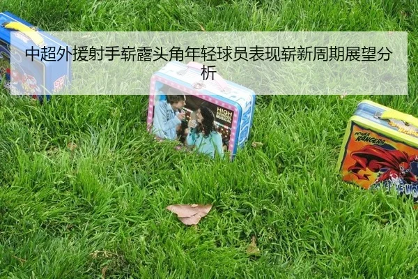 中超外援射手崭露头角年轻球员表现崭新周期展望分析