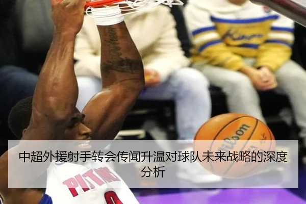 中超外援射手转会传闻升温对球队未来战略的深度分析
